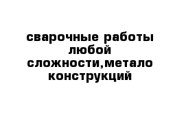 сварочные работы любой сложности,метало-конструкций 